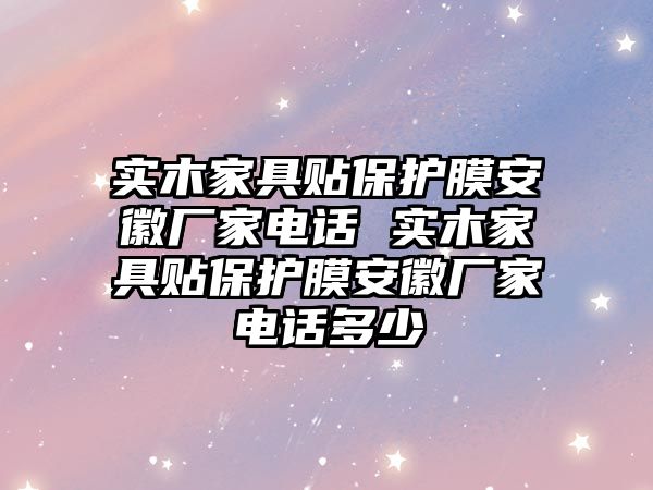 實木家具貼保護膜安徽廠家電話 實木家具貼保護膜安徽廠家電話多少