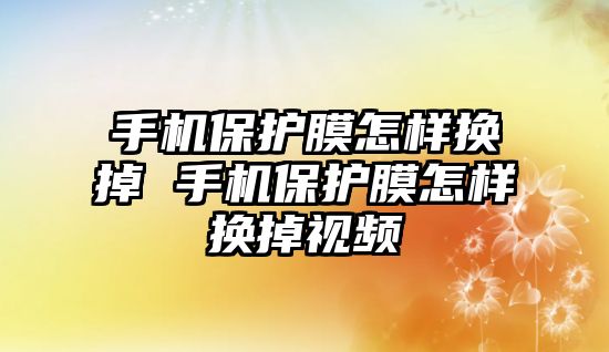 手機保護膜怎樣換掉 手機保護膜怎樣換掉視頻