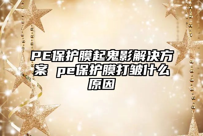 PE保護(hù)膜起鬼影解決方案 pe保護(hù)膜打皺什么原因