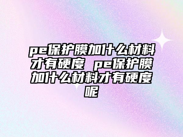 pe保護膜加什么材料才有硬度 pe保護膜加什么材料才有硬度呢