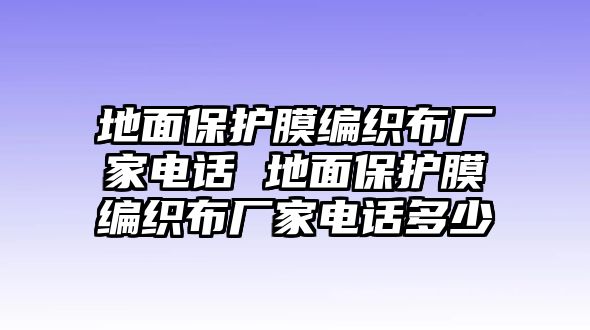 地面保護膜編織布廠家電話 地面保護膜編織布廠家電話多少