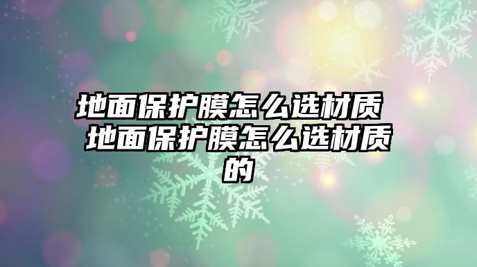 地面保護(hù)膜怎么選材質(zhì) 地面保護(hù)膜怎么選材質(zhì)的