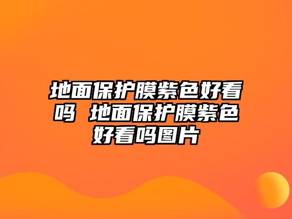 地面保護膜紫色好看嗎 地面保護膜紫色好看嗎圖片