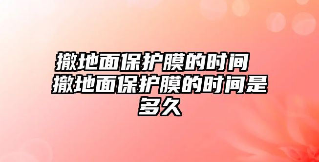 撤地面保護膜的時間 撤地面保護膜的時間是多久