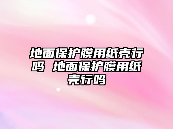 地面保護膜用紙殼行嗎 地面保護膜用紙殼行嗎