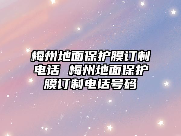 梅州地面保護(hù)膜訂制電話 梅州地面保護(hù)膜訂制電話號(hào)碼