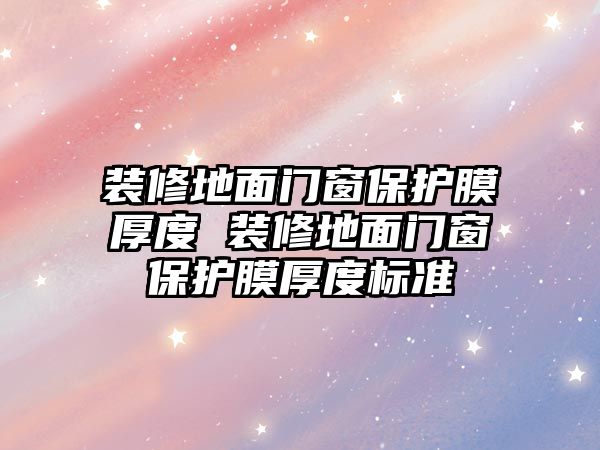 裝修地面門窗保護(hù)膜厚度 裝修地面門窗保護(hù)膜厚度標(biāo)準(zhǔn)