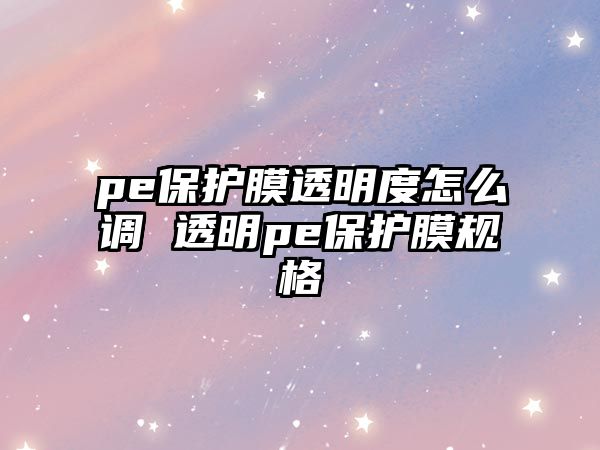 pe保護(hù)膜透明度怎么調(diào) 透明pe保護(hù)膜規(guī)格