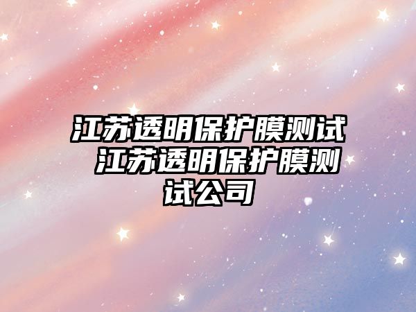 江蘇透明保護膜測試 江蘇透明保護膜測試公司