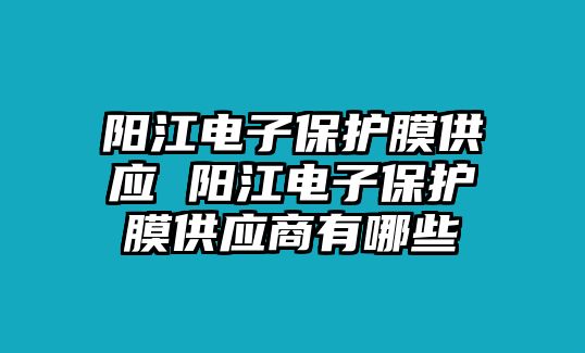 陽江電子保護膜供應 陽江電子保護膜供應商有哪些