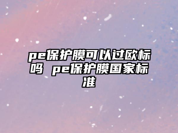 pe保護(hù)膜可以過歐標(biāo)嗎 pe保護(hù)膜國家標(biāo)準(zhǔn)