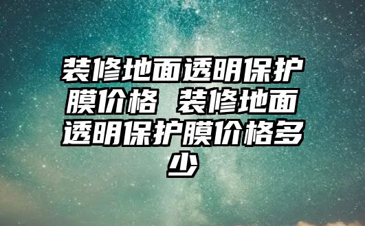 裝修地面透明保護膜價格 裝修地面透明保護膜價格多少