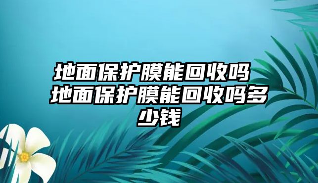 地面保護(hù)膜能回收嗎 地面保護(hù)膜能回收嗎多少錢