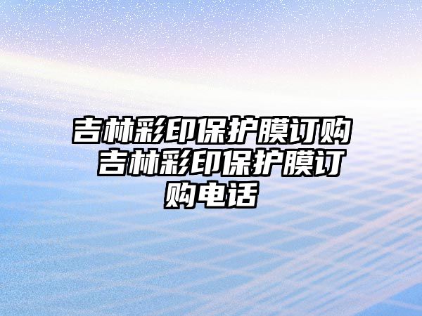 吉林彩印保護(hù)膜訂購(gòu) 吉林彩印保護(hù)膜訂購(gòu)電話(huà)