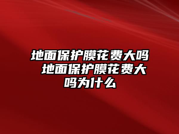 地面保護膜花費大嗎 地面保護膜花費大嗎為什么