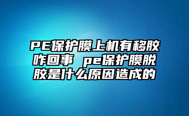 PE保護膜上機有移膠咋回事 pe保護膜脫膠是什么原因造成的