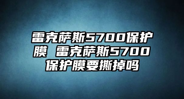 雷克薩斯5700保護膜 雷克薩斯5700保護膜要撕掉嗎