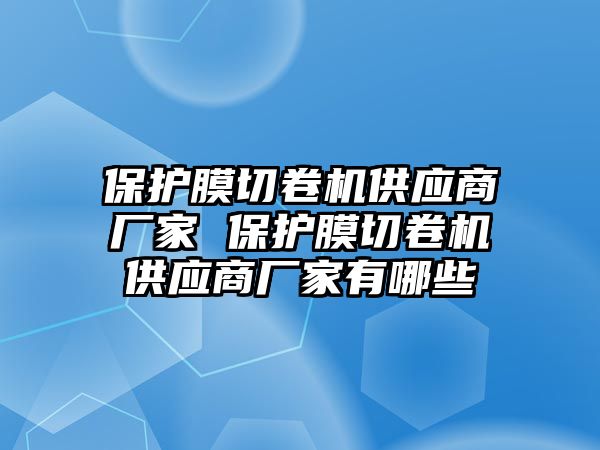 保護膜切卷機供應商廠家 保護膜切卷機供應商廠家有哪些