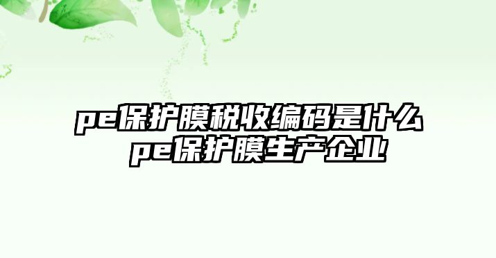 pe保護膜稅收編碼是什么 pe保護膜生產企業