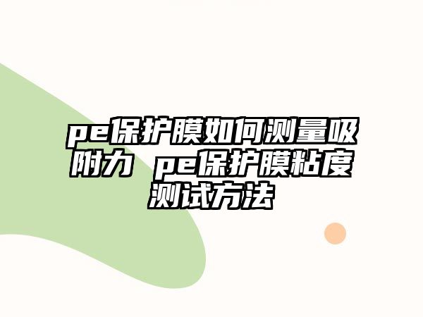 pe保護(hù)膜如何測(cè)量吸附力 pe保護(hù)膜粘度測(cè)試方法