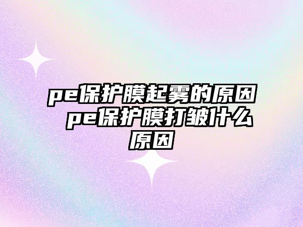 pe保護膜起霧的原因 pe保護膜打皺什么原因