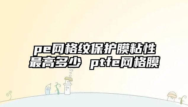 pe網格紋保護膜粘性最高多少 ptfe網格膜