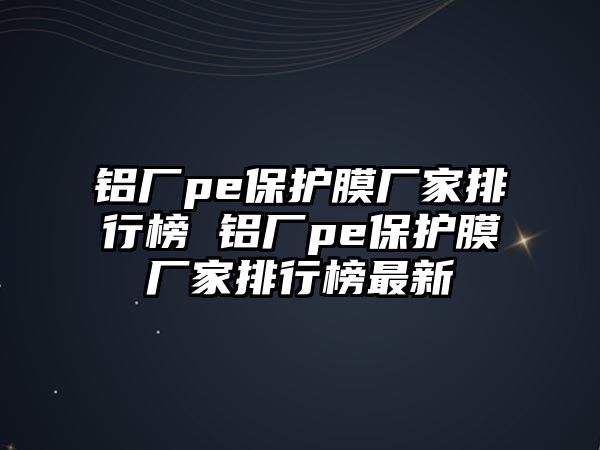 鋁廠pe保護膜廠家排行榜 鋁廠pe保護膜廠家排行榜最新