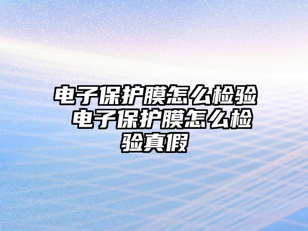 電子保護膜怎么檢驗 電子保護膜怎么檢驗真假