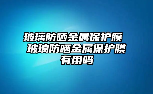 玻璃防曬金屬保護膜 玻璃防曬金屬保護膜有用嗎