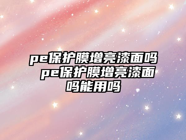 pe保護膜增亮漆面嗎 pe保護膜增亮漆面嗎能用嗎