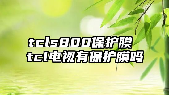 tcls800保護(hù)膜 tcl電視有保護(hù)膜嗎