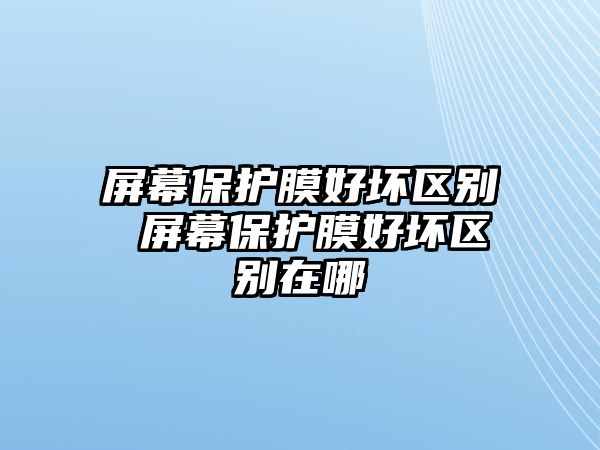 屏幕保護膜好壞區別 屏幕保護膜好壞區別在哪