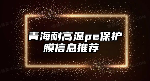 青海耐高溫pe保護膜信息推薦 