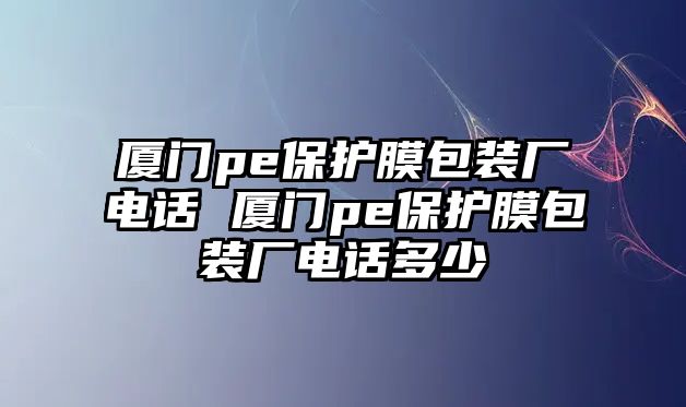 廈門pe保護(hù)膜包裝廠電話 廈門pe保護(hù)膜包裝廠電話多少