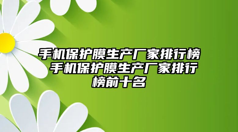 手機保護膜生產廠家排行榜 手機保護膜生產廠家排行榜前十名