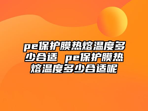 pe保護膜熱熔溫度多少合適 pe保護膜熱熔溫度多少合適呢