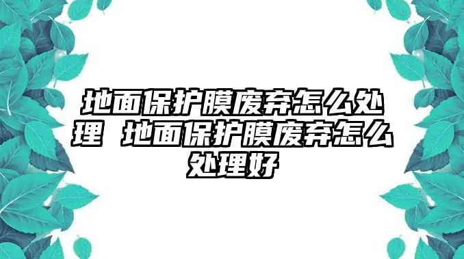 地面保護膜廢棄怎么處理 地面保護膜廢棄怎么處理好