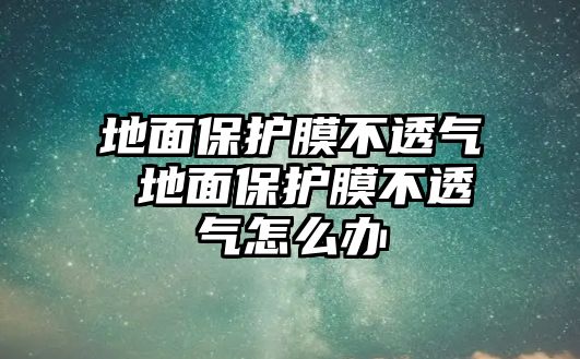 地面保護(hù)膜不透氣 地面保護(hù)膜不透氣怎么辦