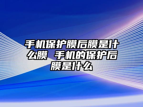 手機保護膜后膜是什么膜 手機的保護后膜是什么