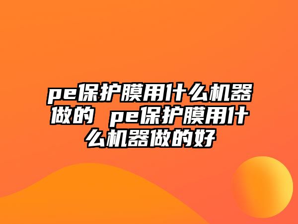 pe保護(hù)膜用什么機器做的 pe保護(hù)膜用什么機器做的好