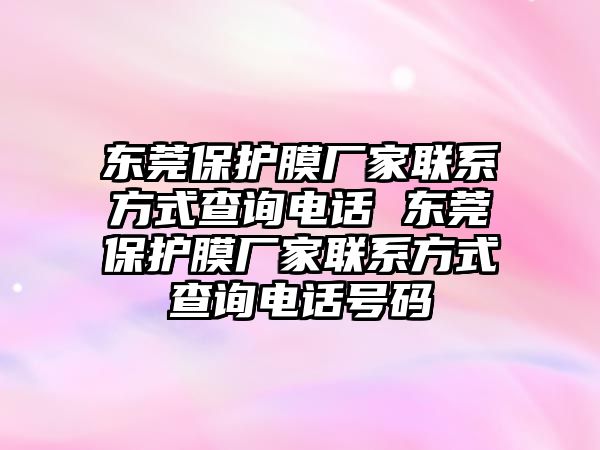 東莞保護(hù)膜廠家聯(lián)系方式查詢電話 東莞保護(hù)膜廠家聯(lián)系方式查詢電話號碼