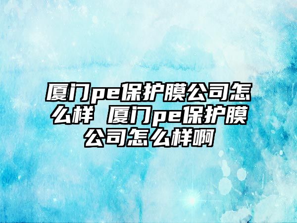 廈門pe保護膜公司怎么樣 廈門pe保護膜公司怎么樣啊