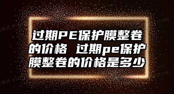 過(guò)期PE保護(hù)膜整卷的價(jià)格 過(guò)期pe保護(hù)膜整卷的價(jià)格是多少