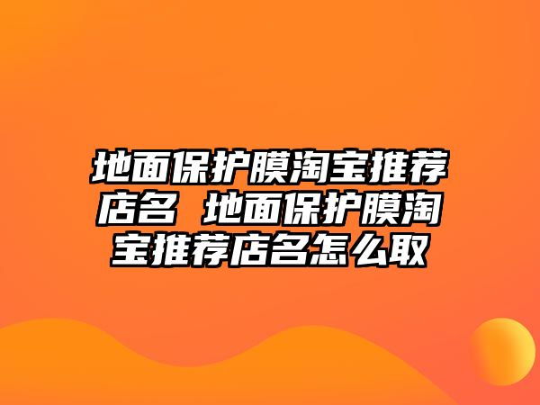 地面保護(hù)膜淘寶推薦店名 地面保護(hù)膜淘寶推薦店名怎么取