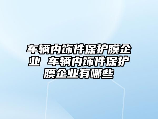 車輛內飾件保護膜企業 車輛內飾件保護膜企業有哪些