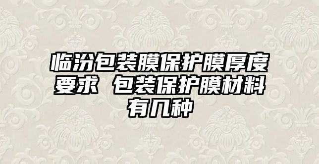 臨汾包裝膜保護膜厚度要求 包裝保護膜材料有幾種