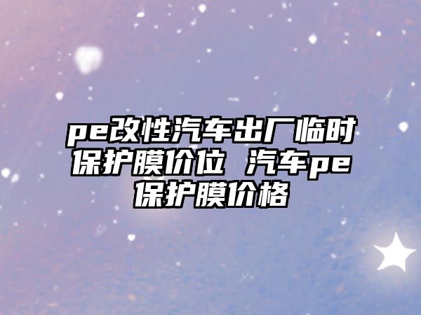 pe改性汽車出廠臨時保護膜價位 汽車pe保護膜價格