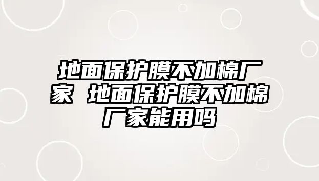 地面保護(hù)膜不加棉廠(chǎng)家 地面保護(hù)膜不加棉廠(chǎng)家能用嗎