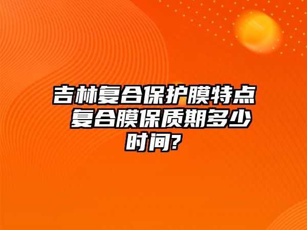 吉林復合保護膜特點 復合膜保質期多少時間?