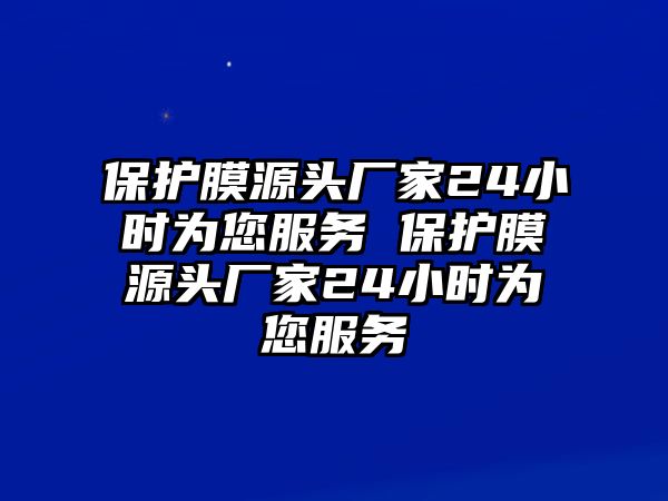 保護膜源頭廠家24小時為您服務 保護膜源頭廠家24小時為您服務